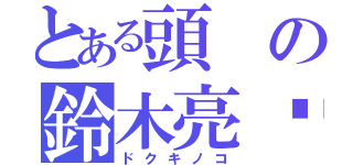 とある頭の鈴木亮忄星（ドクキノコ）