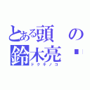 とある頭の鈴木亮忄星（ドクキノコ）