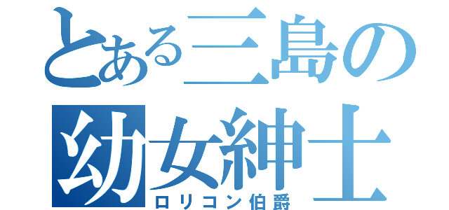 とある三島の幼女紳士（ロリコン伯爵）