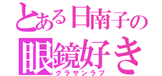 とある日南子の眼鏡好き（グラサンラブ）