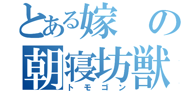 とある嫁の朝寝坊獣（トモゴン）