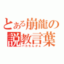 とある崩龍の説教言葉（バカちんがぁ）