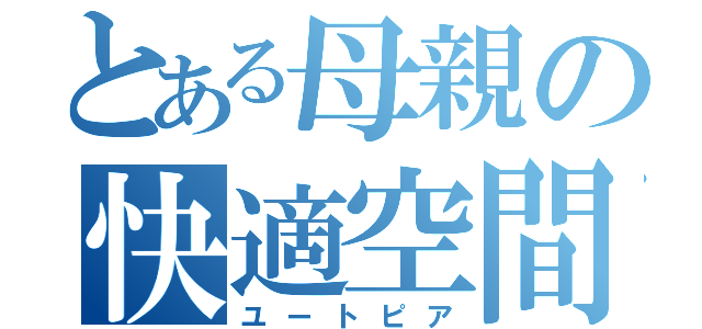 とある母親の快適空間（ユートピア）