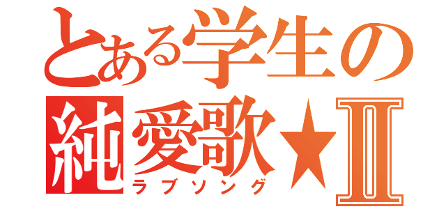 とある学生の純愛歌★Ⅱ（ラブソング）