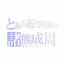 とある遊撃隊の諸熊成周（ホモうーたん）