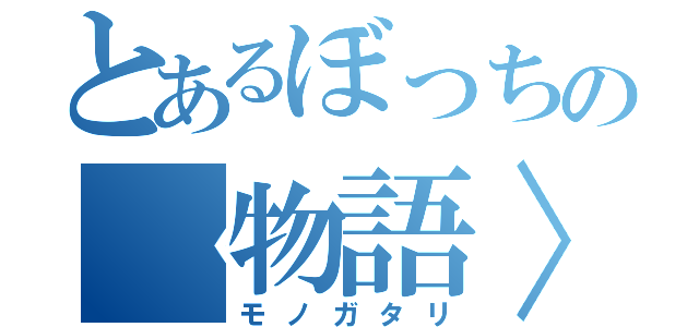 とあるぼっちの〈物語〉（モノガタリ）