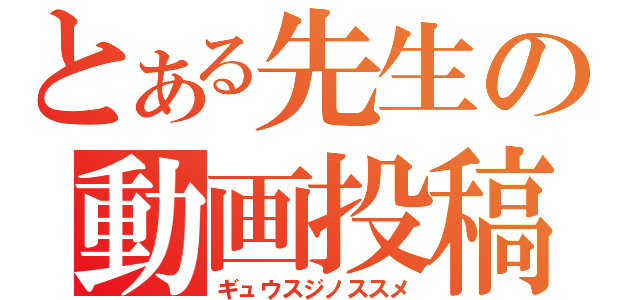 とある先生の動画投稿（ギュウスジノススメ）