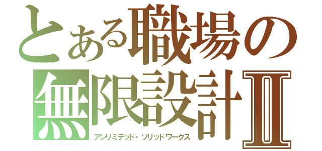 とある職場の無限設計Ⅱ（アンリミテッド・ソリッドワークス）