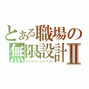 とある職場の無限設計Ⅱ（アンリミテッド・ソリッドワークス）