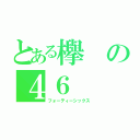 とある欅の４６（フォーティーシックス）