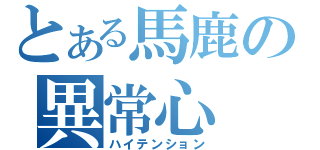 とある馬鹿の異常心（ハイテンション）