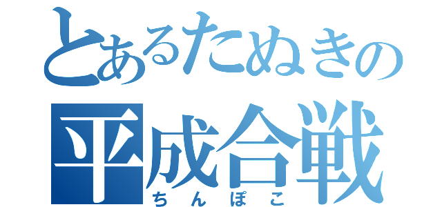 とあるたぬきの平成合戦（ちんぽこ）