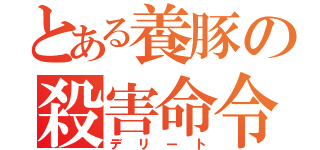 とある養豚の殺害命令（デリート）