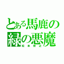 とある馬鹿の緑の悪魔（松本宗之）