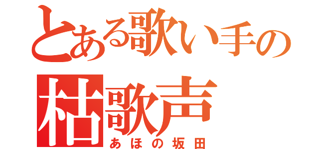 とある歌い手の枯歌声（あほの坂田）