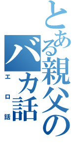 とある親父のバカ話（エロ話）