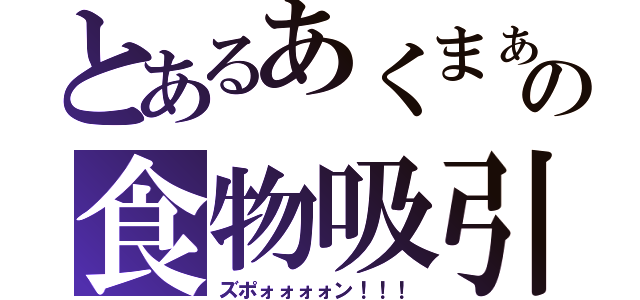 とあるあくまぁの食物吸引（ズポォォォォン！！！）