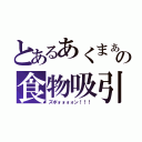 とあるあくまぁの食物吸引（ズポォォォォン！！！）