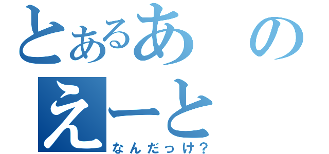 とあるあのえーと（なんだっけ？）