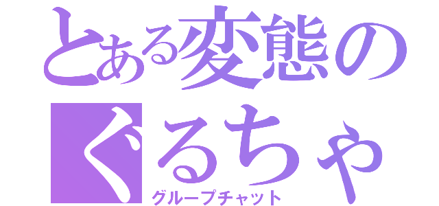 とある変態のぐるちゃ（グループチャット）