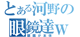 とある河野の眼鏡達ｗ（眼鏡が本体）