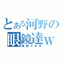 とある河野の眼鏡達ｗ（眼鏡が本体）