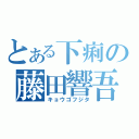 とある下痢の藤田響吾（キョウゴフジタ）