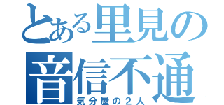 とある里見の音信不通（気分屋の２人）