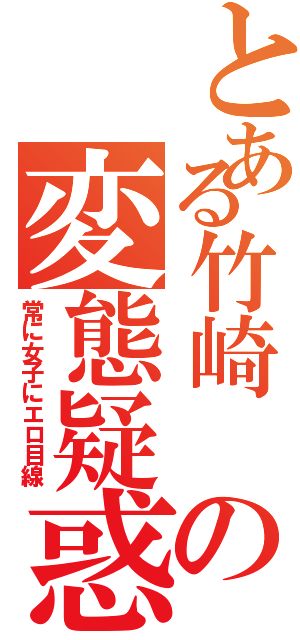 とある竹崎 の変態疑惑（常に女子にエロ目線）