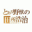 とある野獣の田所浩治（イキスギィ！）