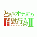 とあるオナ厨の自慰行為Ⅱ（テクノブレイク）