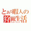 とある暇人の狩猟生活（ハンターライフ）