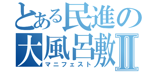 とある民進の大風呂敷Ⅱ（マニフェスト）