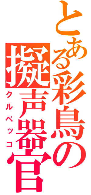 とある彩鳥の擬声器官（クルペッコ）