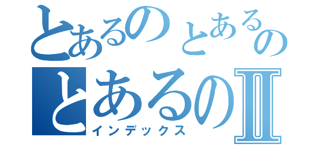 とあるのとあるのとあるのⅡ（インデックス）