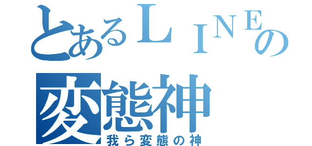 とあるＬＩＮＥの変態神（我ら変態の神）