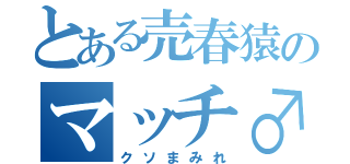 とある売春猿のマッチ♂（クソまみれ）