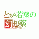 とある若葉の幻想薬（カワカワララチャン）