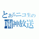 とあるニコ生の噛神放送（）