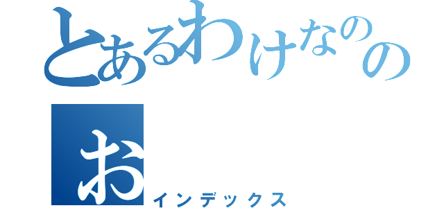 とあるわけなのだがのぉ（インデックス）