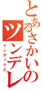 とあるさかい ゆうきのツンデレタイム（インデックス）