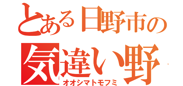 とある日野市の気違い野郎（オオシマトモフミ）