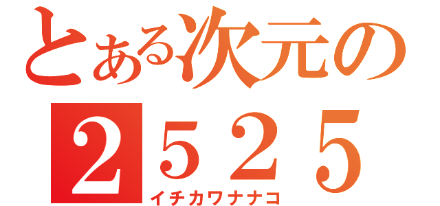 とある次元の２５２５厨（イチカワナナコ）