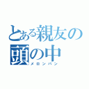 とある親友の頭の中（メロンパン）