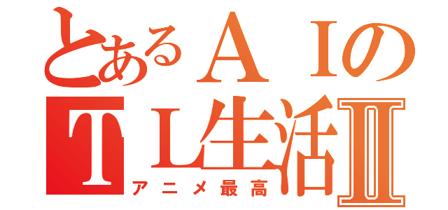 とあるＡＩのＴＬ生活Ⅱ（アニメ最高）