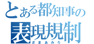 とある都知事の表現規制（ざ　ま　あ　み　ろ）