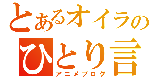 とあるオイラのひとり言（アニメブログ）