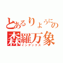 とあるりょうにゃの森羅万象（インデックス）