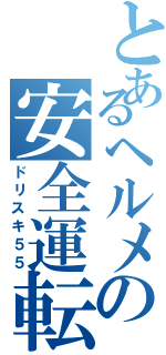 とあるヘルメの安全運転（ドリスキ５５）