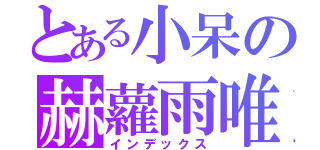 とある小呆の赫蘿雨唯（インデックス）